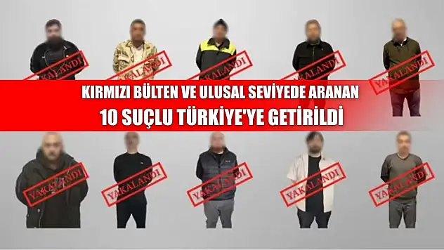 Kırmızı bülten ve ulusal seviyede aranan 10 suçlu Türkiye'ye getirildi