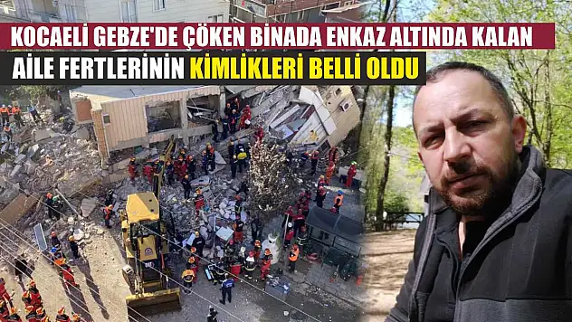 Kocaeli Gebze'de çöken binada enkaz altında kalan aile fertlerinin kimlikleri belli oldu