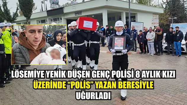 Lösemiye yenik düşen genç polisi 8 aylık kızı üzerinde 'polis' yazan beresiyle uğurladı