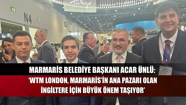Marmaris Belediye Başkanı Acar Ünlü: 'WTM London, Marmaris'in Ana Pazarı Olan İngiltere İçin Büyük Önem Taşıyor'