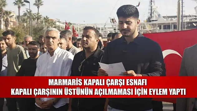 Marmaris kapalı çarşı esnafı, kapalı çarşının üstünün açılmaması için eylem yaptı