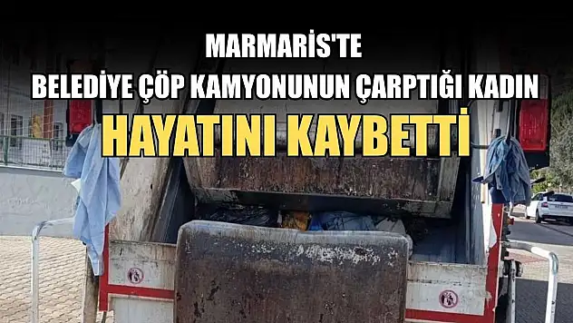 Marmaris'te Belediye çöp kamyonunun çarptığı kadın hayatını kaybetti