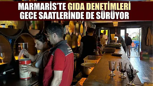 Marmaris'te gıda denetimleri gece saatlerinde de sürüyor