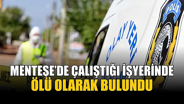 Menteşe'de çalıştığı işyerinde ölü olarak bulundu