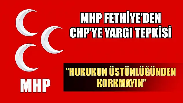 MHP Fethiye'den CHP'ye Yargı Tepkisi: 'Hukukun Üstünlüğünden Korkmayın'