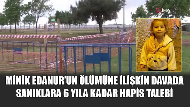 Minik Edanur'un ölümüne ilişkin davada sanıklara 6 yıla kadar hapis talebi