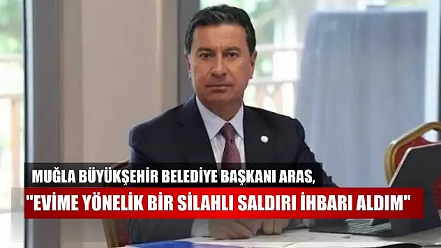 Muğla Büyükşehir Belediye Başkanı Aras, 'Evime yönelik bir silahlı saldırı ihbarı aldım'