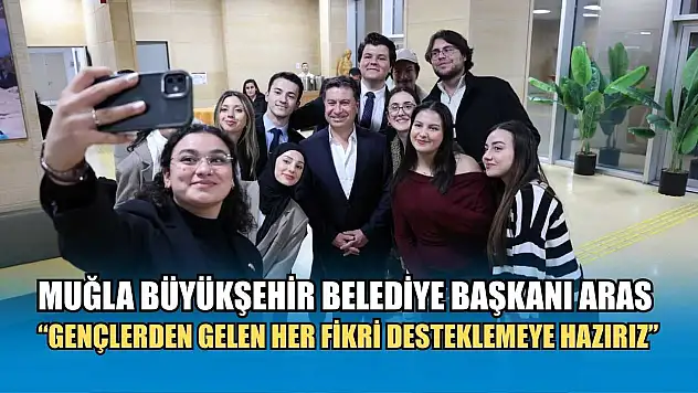 Muğla Büyükşehir Belediye Başkanı Aras: 'Gençlerden Gelen Her Fikri Desteklemeye Hazırız'