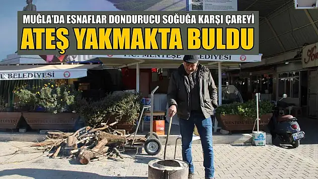 Muğla'da esnaflar dondurucu soğuğa karşı çareyi ateş yakmakta buldu