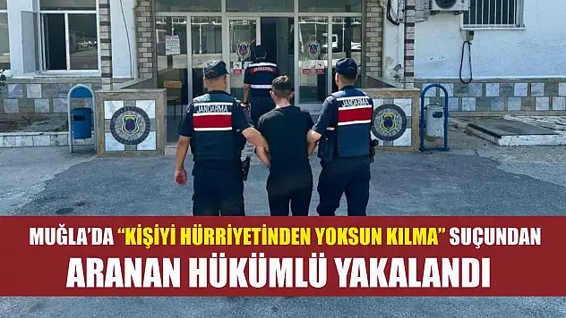 Muğla'da 'Kişiyi hürriyetinden yoksun kılma' suçundan aranan hükümlü yakalandı