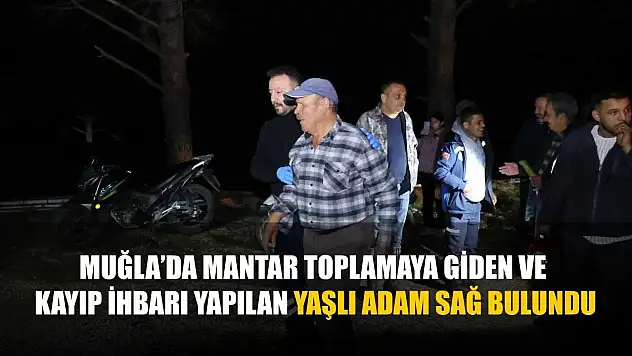 Muğla'da mantar toplamaya giden ve kayıp ihbarı yapılan yaşlı adam sağ bulundu