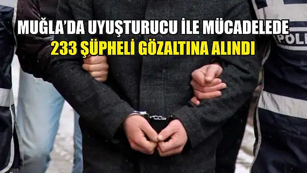 Muğla'da uyuşturucu ile mücadelede 233 şüpheli gözaltına alındı