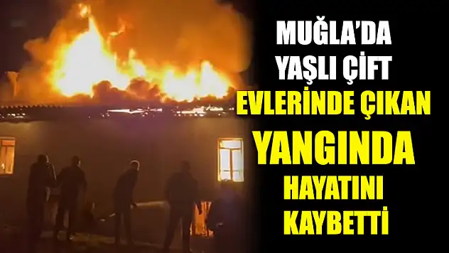Muğla'da Yaşlı çift evlerinde çıkan yangında hayatını kaybetti
