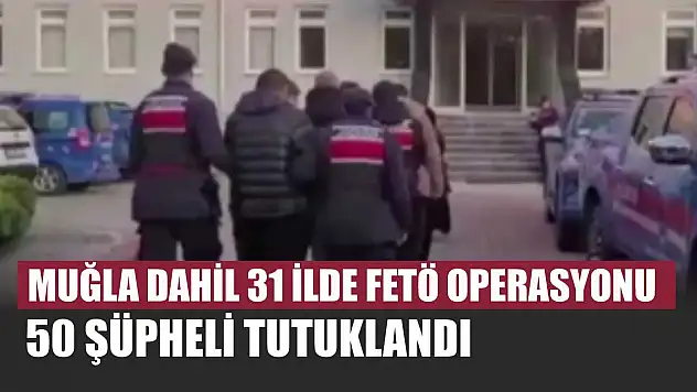 Muğla dahil 31 ilde FETÖ operasyonu: 50 şüpheli tutuklandı