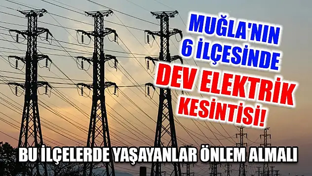 Muğla'nın 6 ilçesinde dev elektrik kesintisi! Bu ilçelerde yaşayanlar önlem almalı..