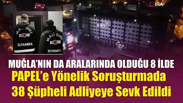Muğla'nın da Aralarında Olduğu 8 İlde PAPEL'e Yönelik Soruşturmada 38 Şüpheli Adliyeye Sevk Edildi