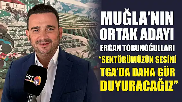Muğla'nın ortak adayı Ercan Torunoğulları, 'Sektörümüzün sesini TGA'da daha gür duyuracağız'