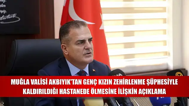 Muğla Valisi Akbıyık'tan genç kızın zehirlenme şüphesiyle kaldırıldığı hastanede ölmesine ilişkin açıklama