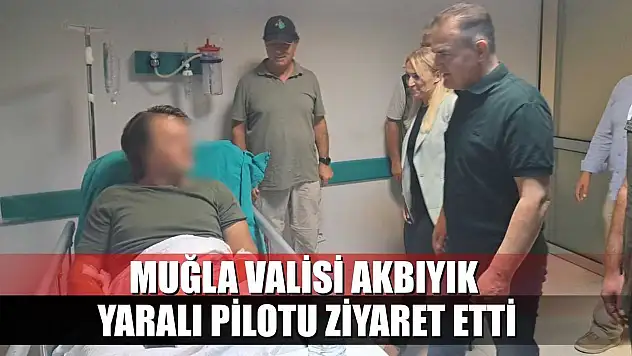 Muğla Valisi Akbıyık, yaralı pilotu ziyaret etti