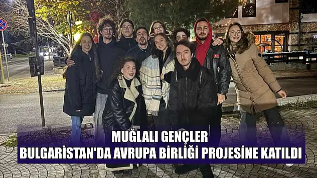Muğlalı gençler Bulgaristan'da Avrupa birliği projesine katıldı