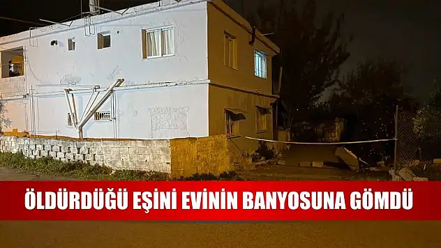 Öldürdüğü eşini evinin banyosuna gömdü