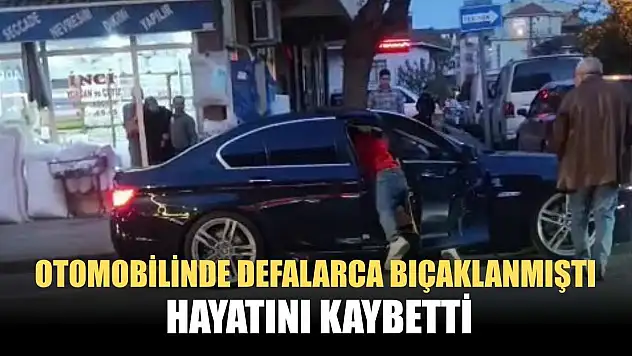 Otomobilinde defalarca bıçaklanmıştı, hayatını kaybetti