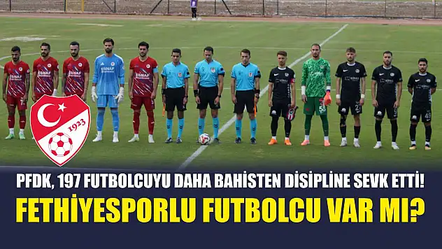 PFDK, 197 Futbolcuyu Daha Bahisten Disipline Sevk Etti! Fethiyesporlu Futbolcu Var Mı?
