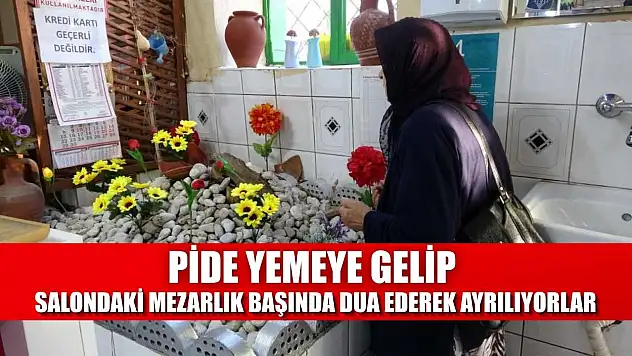 Pide yemeye gelip salondaki mezarlık başında dua ederek ayrılıyorlar