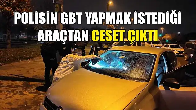 Polisin GBT yapmak istediği araçtan ceset çıktı