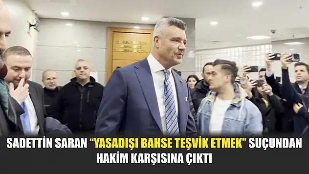 Sadettin Saran 'yasadışı bahse teşvik etmek' suçundan hakim karşısına çıktı