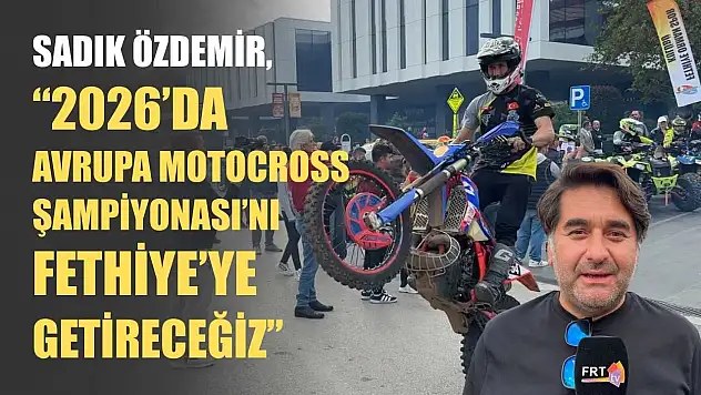 Sadık Özdemir, '2026'da Avrupa Motocross Şampiyonası'nı Fethiye'ye getireceğiz'