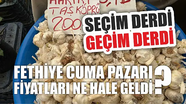 Seçim derdi geçim derdi Fethiye Cuma pazarı fiyatları ne hale geldi?