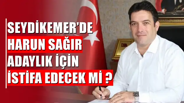 Seydikemer'de Harun Sağır Adaylık İçin İstifa Edecek Mi ?