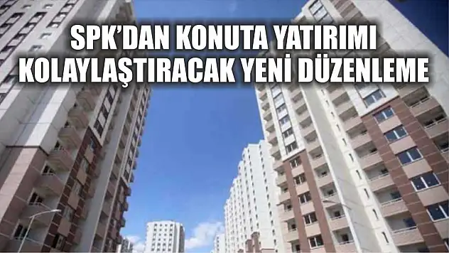 SPK'dan konuta yatırımı kolaylaştıracak yeni düzenleme