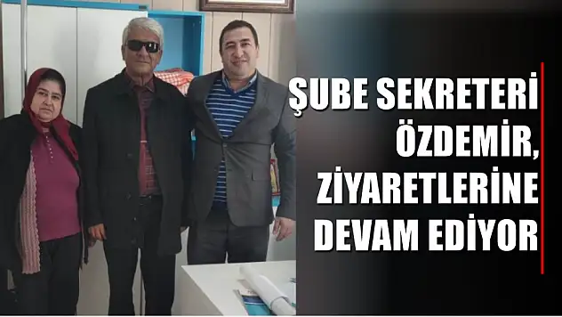 Şube Sekreteri Özdemir, ziyaretlerine devam ediyor