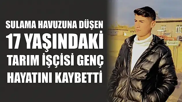 Sulama havuzuna düşen 17 yaşındaki tarım işçisi genç hayatını kaybetti