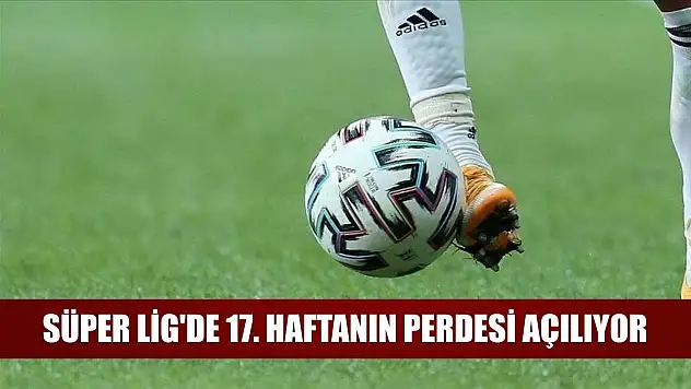 Süper Lig'de 17. haftanın perdesi açılıyor