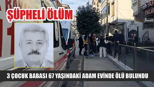 Şüpheli ölüm: 3 çocuk babası 67 yaşındaki adam evinde ölü bulundu