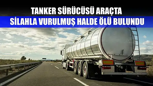 Tanker sürücüsü araçta silahla vurulmuş halde ölü bulundu