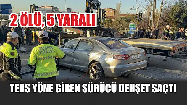 Ters yöne giren sürücü dehşet saçtı: 2 ölü, 5 yaralı