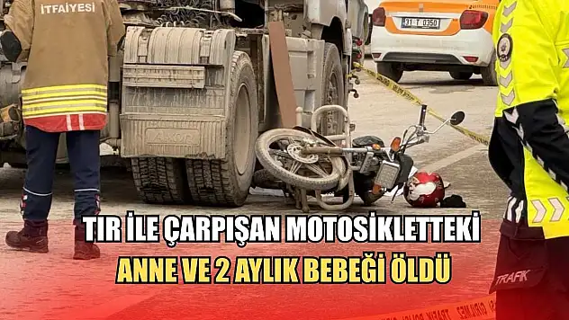 Tır ile çarpışan motosikletteki anne ve 2 aylık bebeği öldü