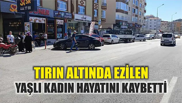 Tırın altında ezilen yaşlı kadın hayatını kaybetti