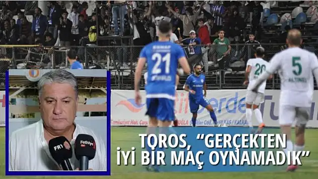 TOROS, 'GERÇEKTEN İYİ MAÇ OYNAMADIK'