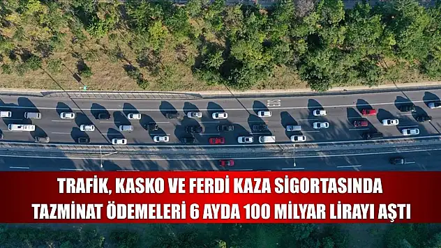 Trafik, kasko ve ferdi kaza sigortasında tazminat ödemeleri 6 ayda 100 milyar lirayı aştı