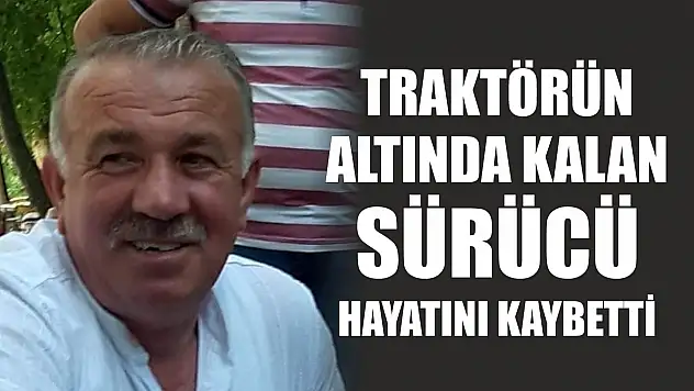 Traktörün altında kalan sürücü hayatını kaybetti