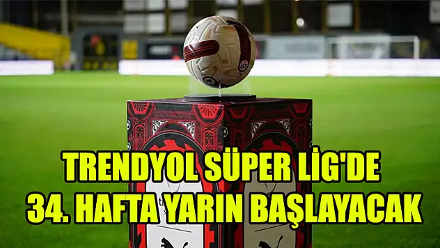Trendyol süper lig'de 34. Hafta yarın başlayacak