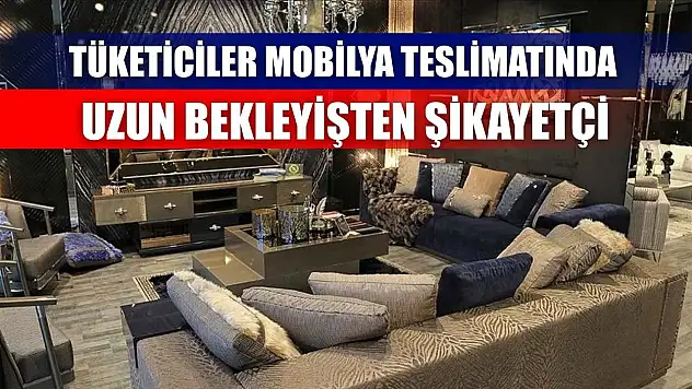 Tüketiciler mobilya teslimatında uzun bekleyişten şikayetçi