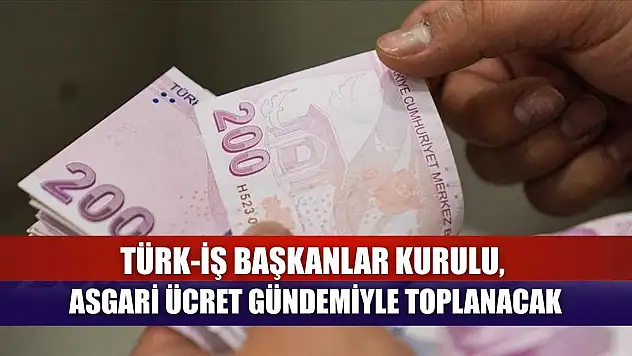 TÜRK-İŞ Başkanlar Kurulu, asgari ücret gündemiyle toplanacak