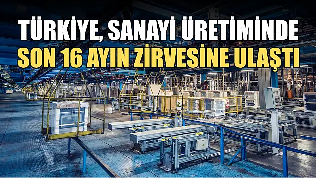 Türkiye, sanayi üretiminde son 16 ayın zirvesine ulaştı