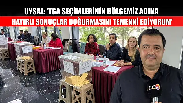 Uysal: 'TGA Seçimlerinin Bölgemiz Adına Hayırlı Sonuçlar Doğurmasını Temenni Ediyorum'